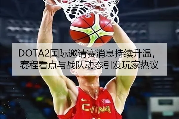 DOTA2国际邀请赛消息持续升温，赛程看点与战队动态引发玩家热议