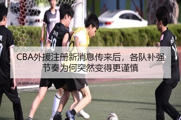 CBA外援注册新消息传来后，各队补强节奏为何突然变得更谨慎